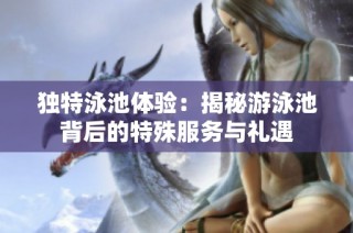 独特泳池体验：揭秘游泳池背后的特殊服务与礼遇