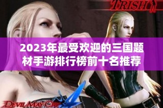 2023年最受欢迎的三国题材手游排行榜前十名推荐