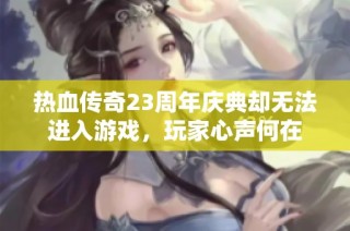 热血传奇23周年庆典却无法进入游戏，玩家心声何在