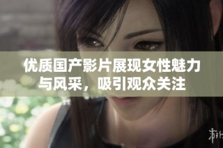 优质国产影片展现女性魅力与风采，吸引观众关注