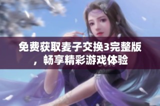 免费获取麦子交换3完整版，畅享精彩游戏体验