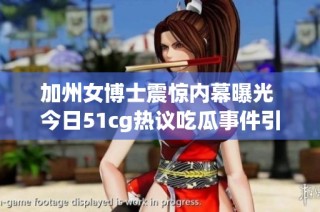 加州女博士震惊内幕曝光 今日51cg热议吃瓜事件引关注