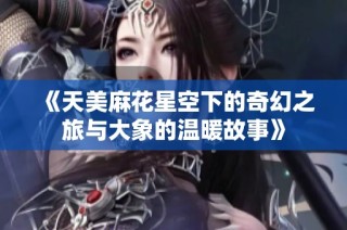 《天美麻花星空下的奇幻之旅与大象的温暖故事》