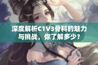 深度解析C1V3骨科的魅力与挑战，你了解多少？