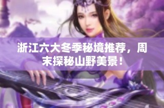 浙江六大冬季秘境推荐，周末探秘山野美景！
