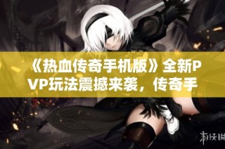 《热血传奇手机版》全新PVP玩法震撼来袭，传奇手游二合一发布盛典