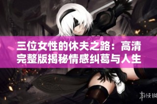 三位女性的休夫之路：高清完整版揭秘情感纠葛与人生选择