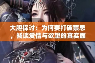 大胆探讨：为何要打破禁忌，畅谈爱情与欲望的真实面貌