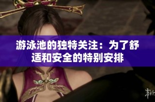游泳池的独特关注：为了舒适和安全的特别安排