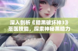 深入剖析《暗黑破坏神3》巫医技能，探索神秘黑暗力量的秘密