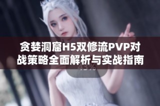 贪婪洞窟H5双修流PVP对战策略全面解析与实战指南