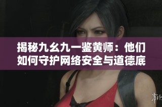 揭秘九幺九一鉴黄师：他们如何守护网络安全与道德底线