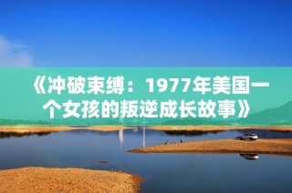 《冲破束缚：1977年美国一个女孩的叛逆成长故事》