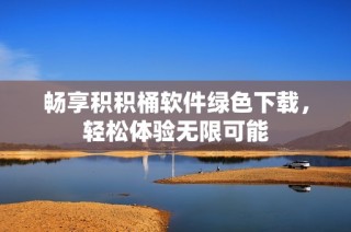 畅享积积桶软件绿色下载，轻松体验无限可能