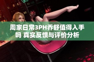 周家日常3PH乔舒值得入手吗 真实反馈与评价分析