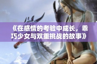 《在感情的考验中成长，乖巧少女与双重挑战的故事》