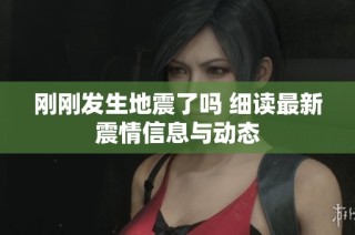 刚刚发生地震了吗 细读最新震情信息与动态