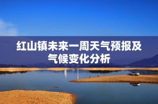 红山镇未来一周天气预报及气候变化分析
