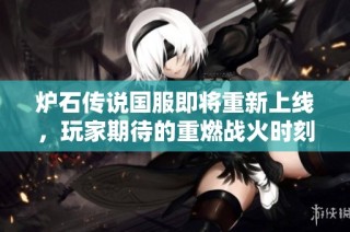 炉石传说国服即将重新上线，玩家期待的重燃战火时刻来临