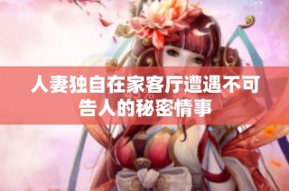 人妻独自在家客厅遭遇不可告人的秘密情事