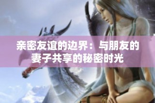 亲密友谊的边界：与朋友的妻子共享的秘密时光