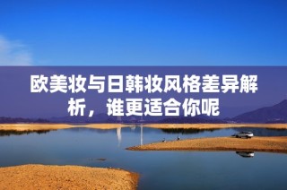 欧美妆与日韩妆风格差异解析，谁更适合你呢