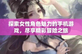 探索女性角色魅力的手机游戏，尽享精彩冒险之旅