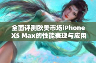 全面评测欧美市场iPhone XS Max的性能表现与应用体验