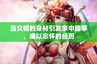 当女婿的身材引发家中趣事，难以忘怀的经历