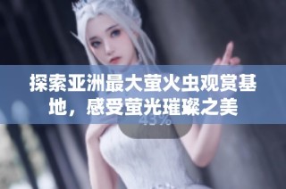 探索亚洲最大萤火虫观赏基地，感受萤光璀璨之美