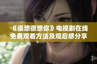 《很想很想你》电视剧在线免费观看方法及观后感分享