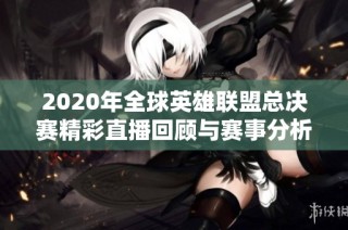 2020年全球英雄联盟总决赛精彩直播回顾与赛事分析