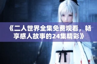 《二人世界全集免费观看，畅享感人故事的24集精彩》