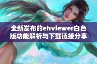 全新发布的ehviewer白色版功能解析与下载链接分享