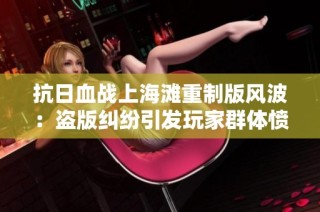 抗日血战上海滩重制版风波：盗版纠纷引发玩家群体愤怒