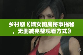 乡村剧《嫡女闺房秘事揭秘，无删减完整观看方式》