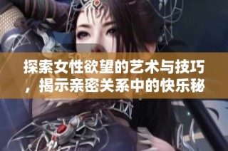 探索女性欲望的艺术与技巧，揭示亲密关系中的快乐秘诀