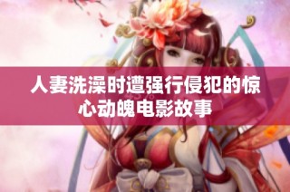人妻洗澡时遭强行侵犯的惊心动魄电影故事