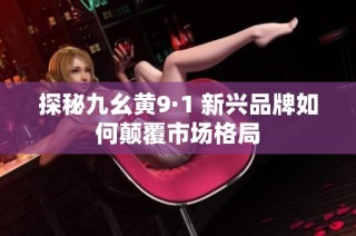 探秘九幺黄9·1 新兴品牌如何颠覆市场格局