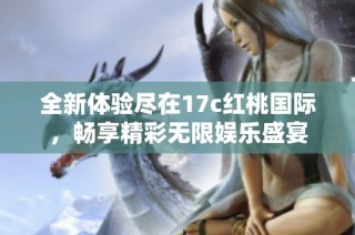 全新体验尽在17c红桃国际，畅享精彩无限娱乐盛宴