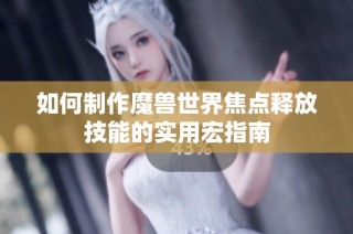 如何制作魔兽世界焦点释放技能的实用宏指南