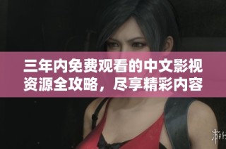 三年内免费观看的中文影视资源全攻略，尽享精彩内容