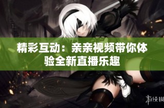 精彩互动：亲亲视频带你体验全新直播乐趣