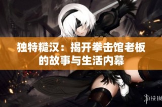 独特糙汉：揭开拳击馆老板的故事与生活内幕
