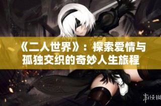 《二人世界》：探索爱情与孤独交织的奇妙人生旅程