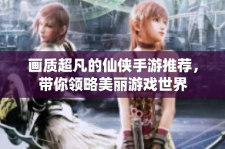 画质超凡的仙侠手游推荐，带你领略美丽游戏世界