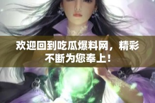 欢迎回到吃瓜爆料网，精彩不断为您奉上！