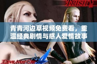 青青河边草视频免费看，重温经典剧情与感人爱情故事