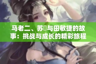 马老二、苏玥与田敏捷的故事：挑战与成长的精彩旅程