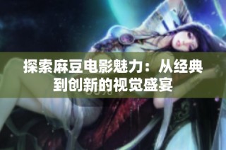 探索麻豆电影魅力：从经典到创新的视觉盛宴